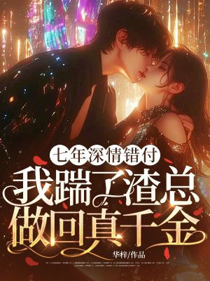 七年深情错付,我踹了渣总做回真千金全文免费阅读