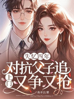 失忆四年,对抗父子追上门又争又抢全文免费阅读
