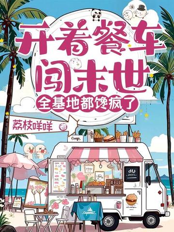 开着餐车闯末世,全基地都馋疯了全文免费阅读