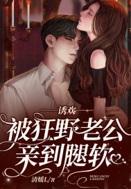 诱欢,被狂野老公亲到腿软!全文免费阅读