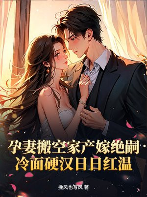 孕妻搬空家产嫁绝嗣!冷面硬汉日日红温全文免费阅读